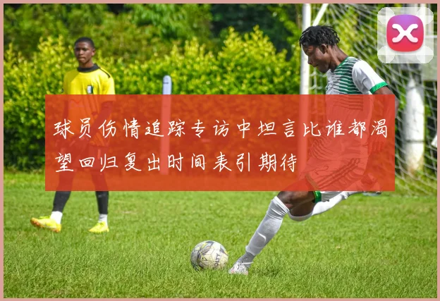球员伤情追踪专访中坦言比谁都渴望回归复出时间表引期待