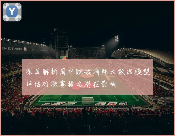 深度解析周中欧战消耗大数据模型评估对联赛排名潜在影响