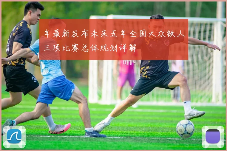 年最新发布未来五年全国大众铁人三项比赛总体规划详解