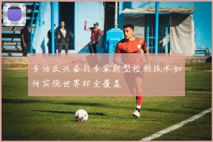 专访反兴奋剂专家新型检测技术如何实现世界杯全覆盖
