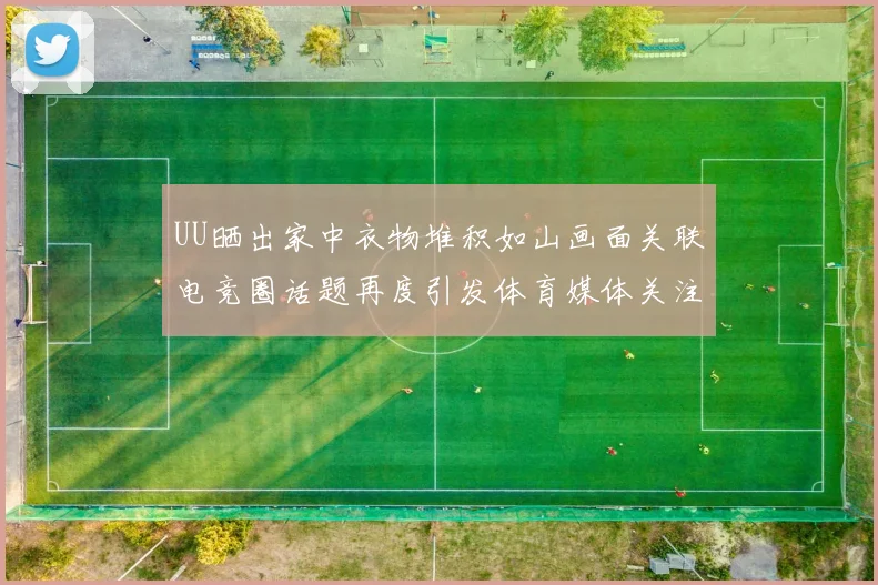 UU晒出家中衣物堆积如山画面关联电竞圈话题再度引发体育媒体关注