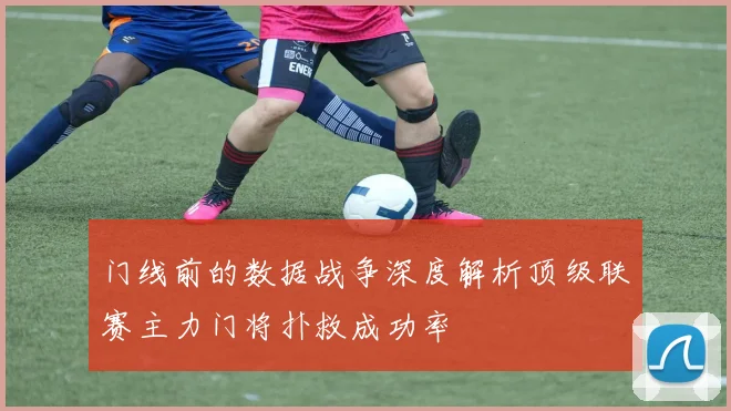 门线前的数据战争深度解析顶级联赛主力门将扑救成功率